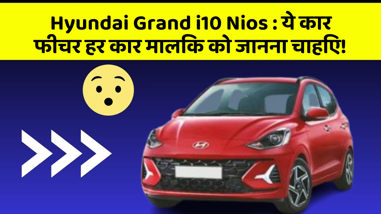Hyundai Grand i10 Nios : ये कार फीचर हर कार मालिक को जानना चाहिए!