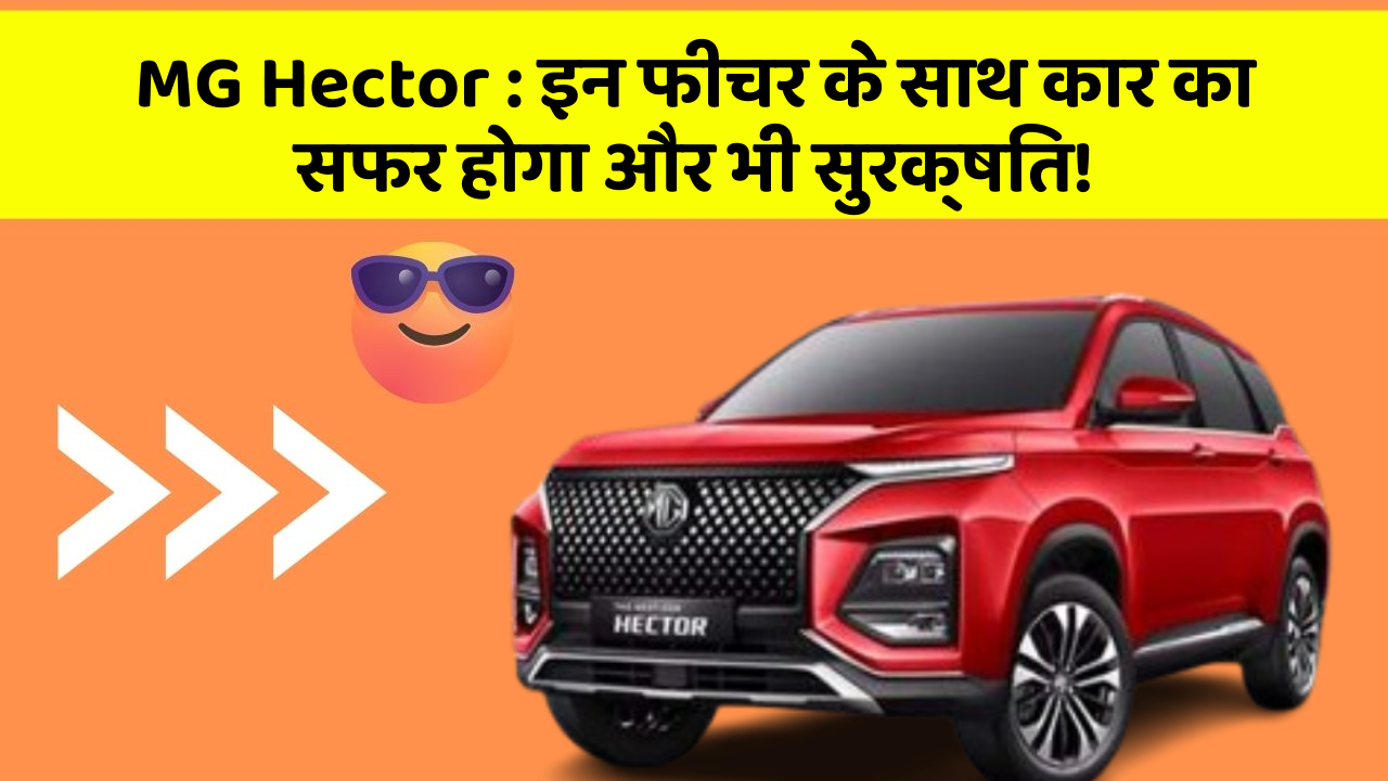 MG Hector : इन फीचर के साथ कार का सफर होगा और भी सुरक्षित!