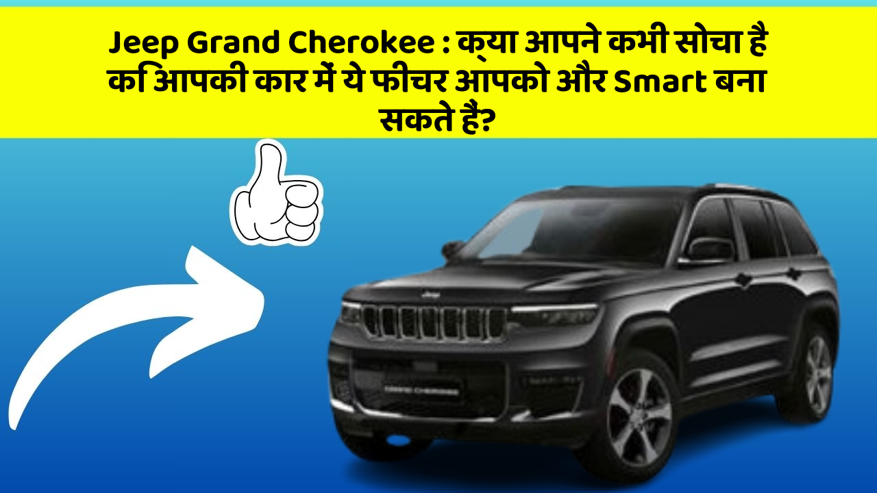 Jeep Grand Cherokee: क्या आपने कभी सोचा है कि आपकी कार में ये फीचर आपको और Smart बना सकते हैं?