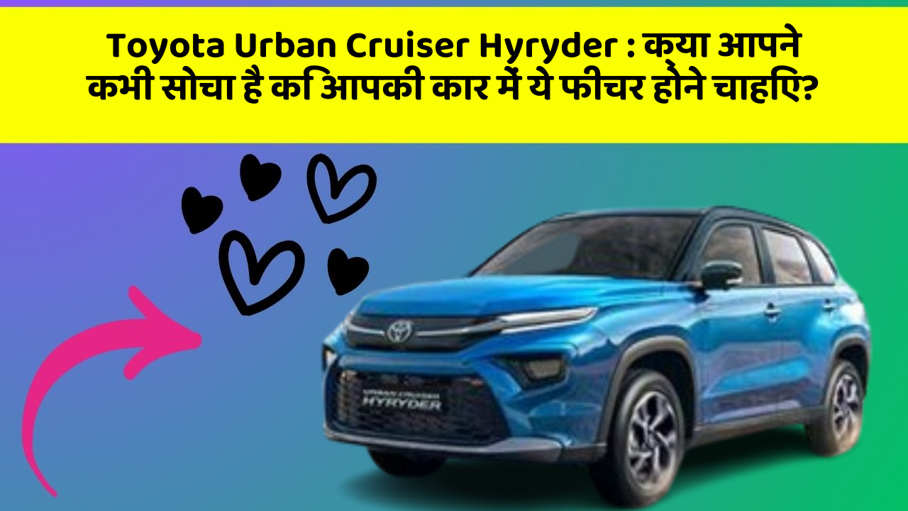 Toyota Urban Cruiser Hyryder : क्या आपने कभी सोचा है कि आपकी कार में ये फीचर होने चाहिए?