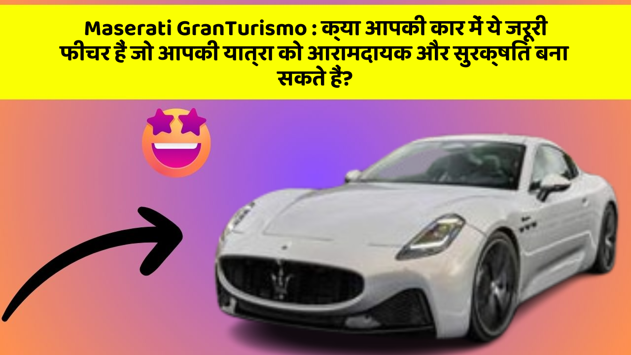 Maserati GranTurismo : क्या आपकी कार में ये जरूरी फीचर हैं जो आपकी यात्रा को आरामदायक और सुरक्षित बना सकते हैं?