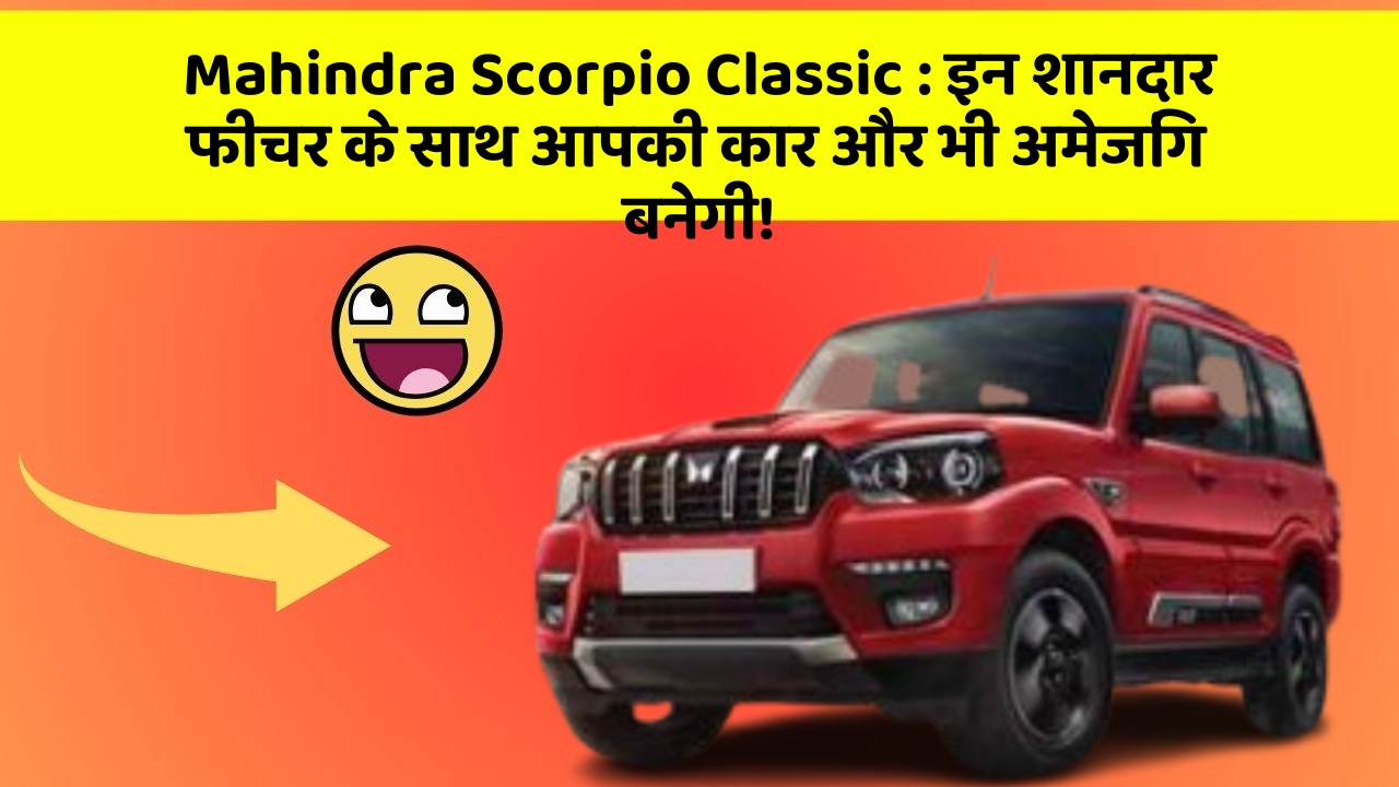 Mahindra Scorpio Classic:इन शानदार फीचर के साथ आपकी कार और भी अमेजिंग बनेगी!