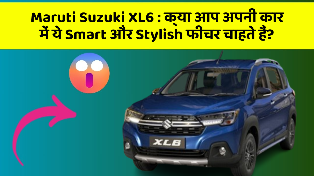 Maruti Suzuki XL6 : क्या आप अपनी कार में ये Smart और Stylish फीचर चाहते हैं?