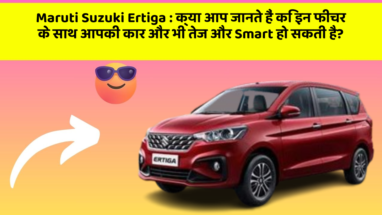 Maruti Suzuki Ertiga: क्या आप जानते हैं कि इन फीचर के साथ आपकी कार और भी तेज और Smart हो सकती है?