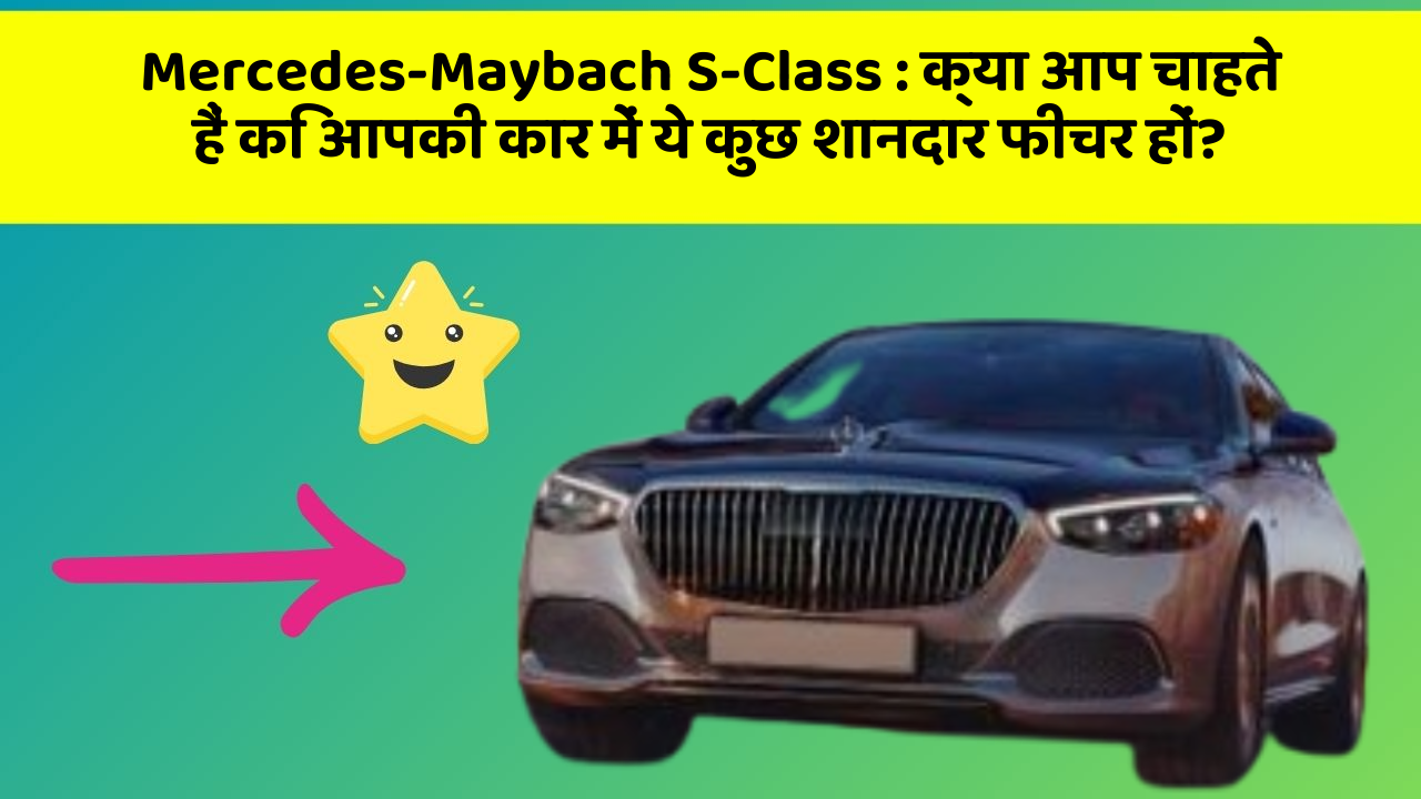 Mercedes-Maybach S-Class:क्या आप चाहते हैं कि आपकी कार में ये कुछ शानदार फीचर हों?