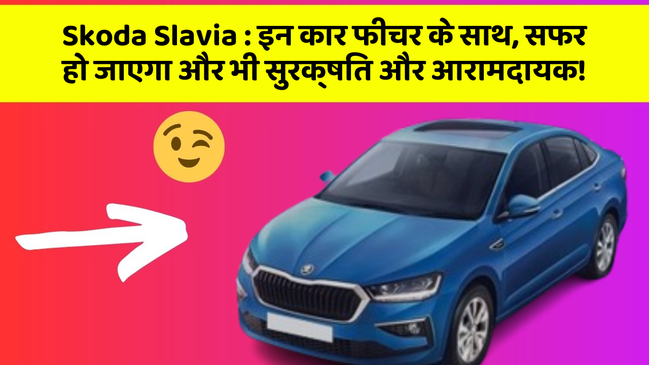 Skoda Slavia : इन कार फीचर के साथ, सफर हो जाएगा और भी सुरक्षित और आरामदायक!