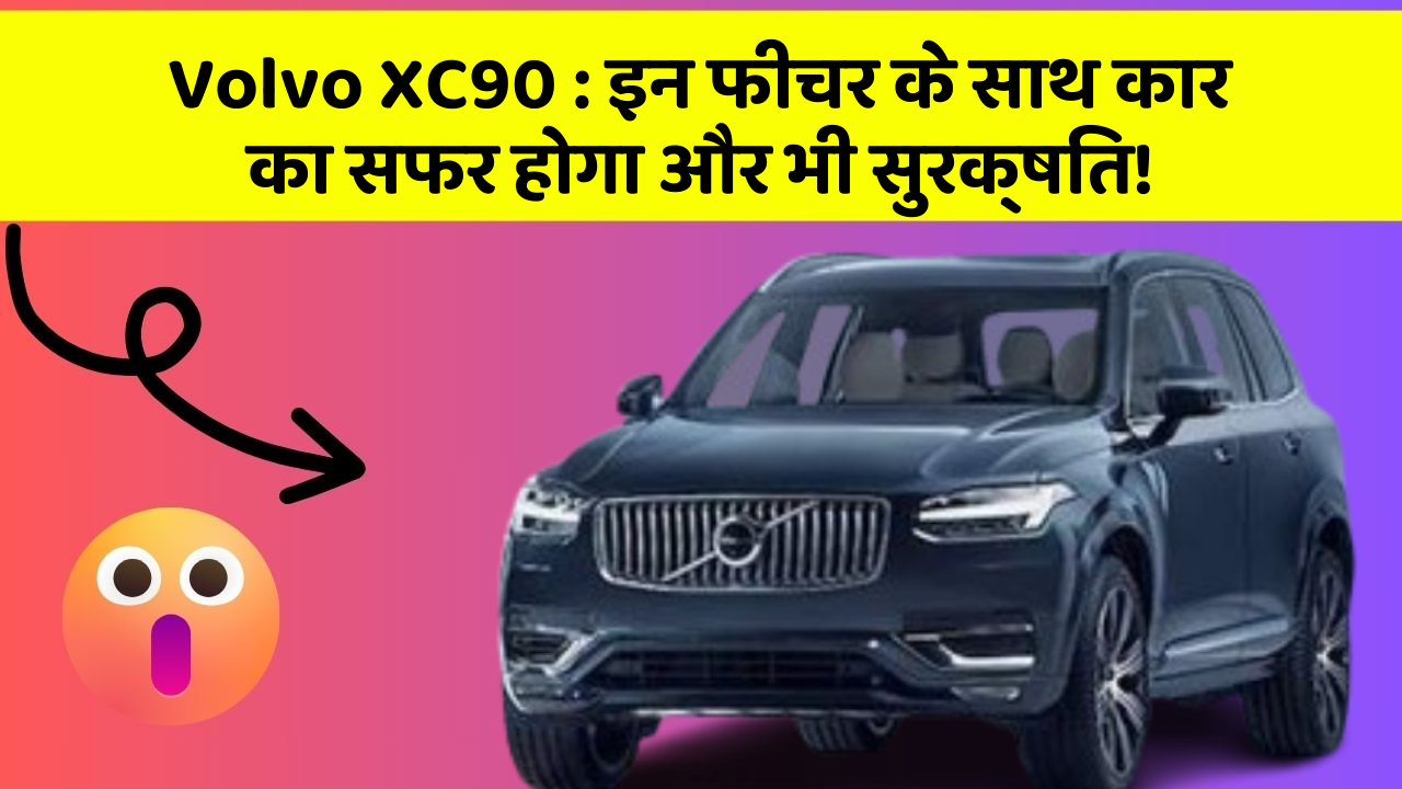 Volvo XC90 : इन फीचर के साथ कार का सफर होगा और भी सुरक्षित!