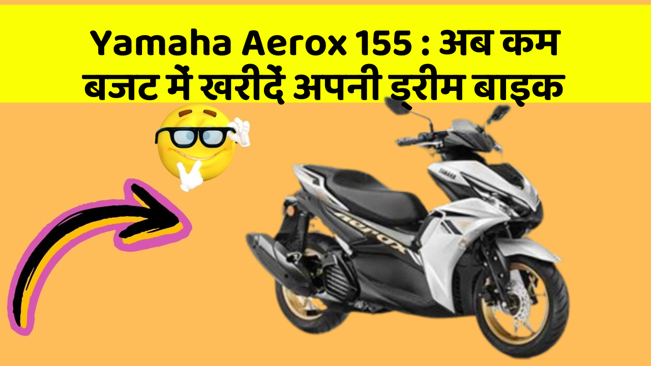 Yamaha Aerox 155 : अब कम बजट में खरीदें अपनी ड्रीम बाइक