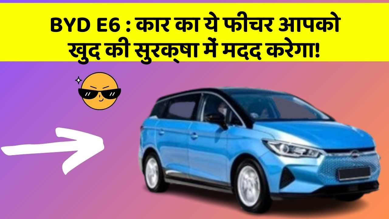 BYD E6: कार का ये फीचर आपको खुद की सुरक्षा में मदद करेगा!