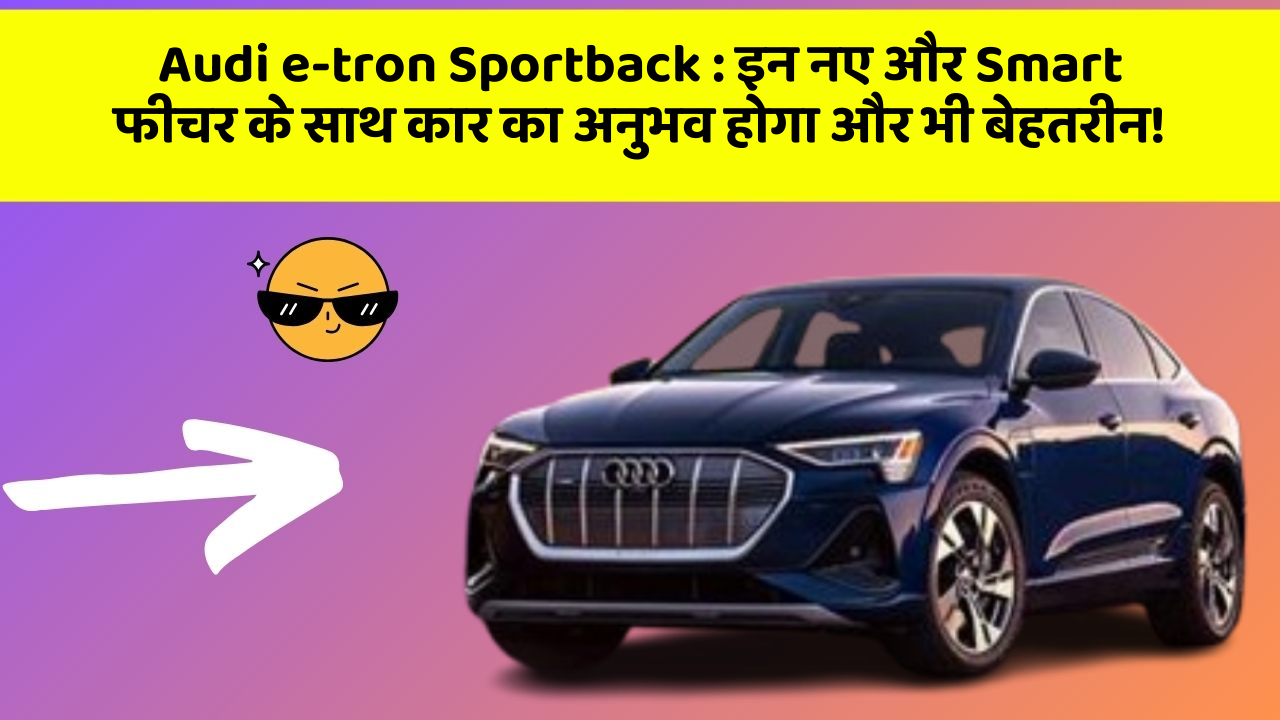 Audi e-tron Sportback:इन नए और Smart फीचर के साथ कार का अनुभव होगा और भी बेहतरीन!