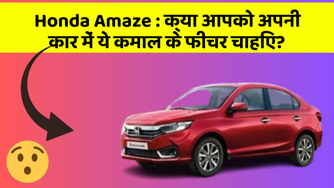 Honda Amaze : क्या आपको अपनी कार में ये कमाल के फीचर चाहिए?