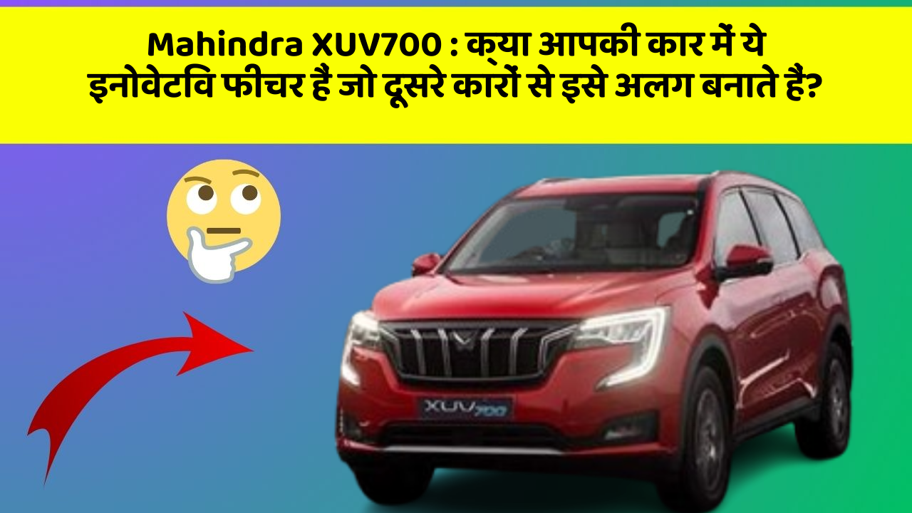 Mahindra XUV700: क्या आपकी कार में ये इनोवेटिव फीचर हैं जो दूसरे कारों से इसे अलग बनाते हैं?