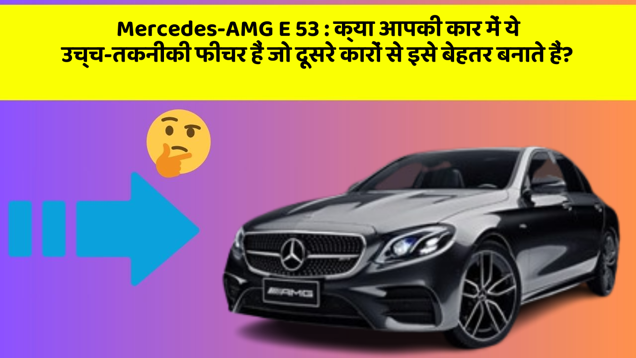 Mercedes-AMG E 53 : क्या आपकी कार में ये उच्च-तकनीकी फीचर हैं जो दूसरे कारों से इसे बेहतर बनाते हैं?