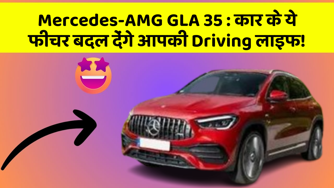 Mercedes-AMG GLA 35 : कार के ये फीचर बदल देंगे आपकी Driving लाइफ!
