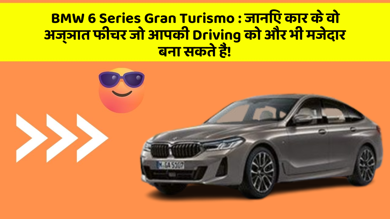 BMW 6 Series Gran Turismo : जानिए कार के वो अज्ञात फीचर जो आपकी Driving को और भी मजेदार बना सकते हैं!