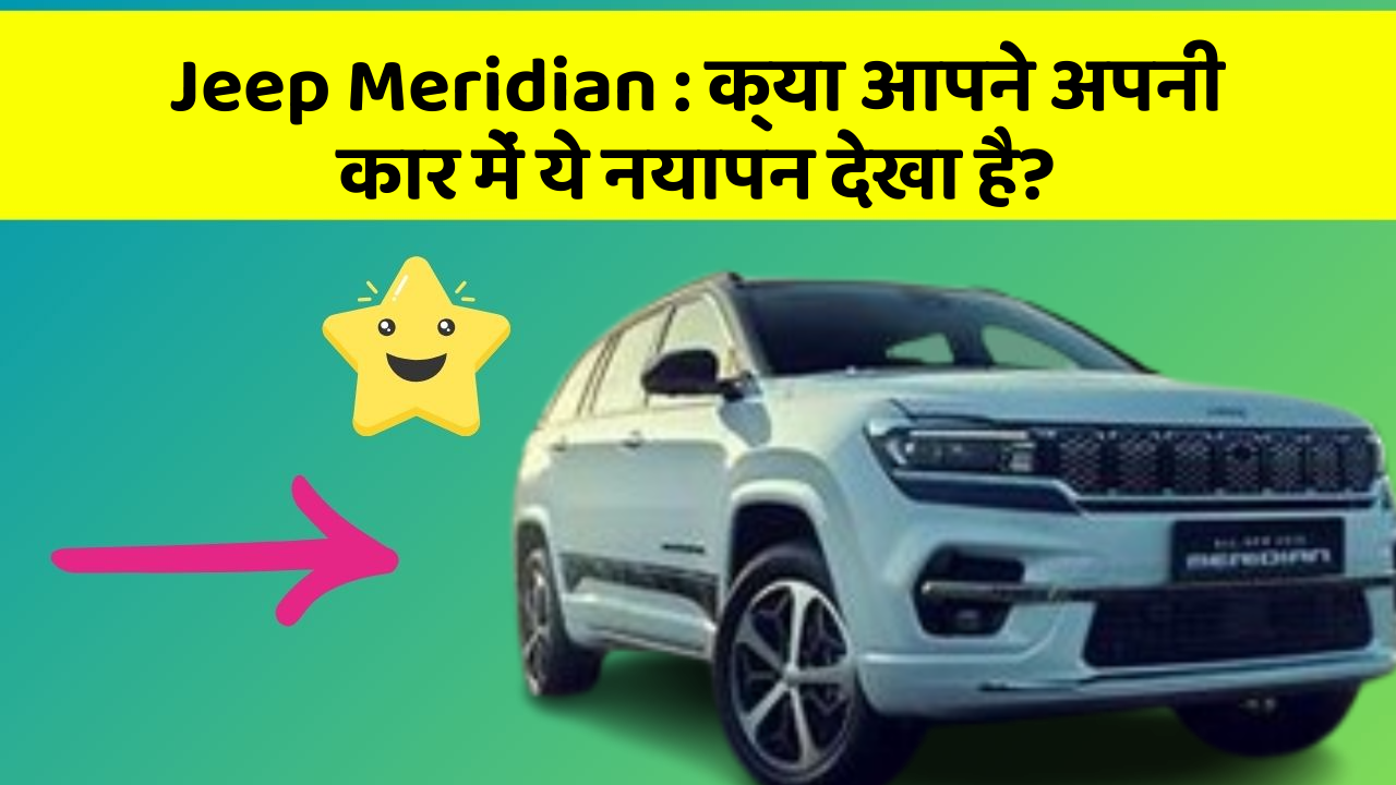 Jeep Meridian : क्या आपने अपनी कार में ये नयापन देखा है?