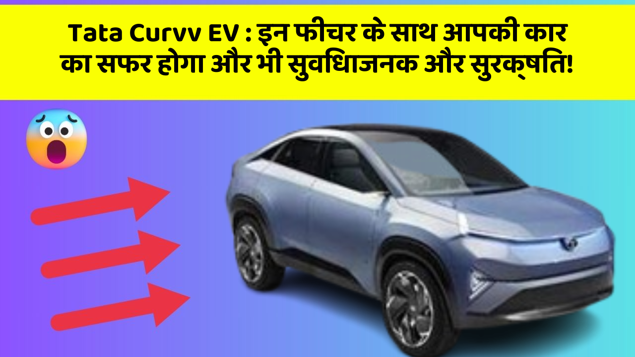 Tata Curvv EV:इन फीचर के साथ आपकी कार का सफर होगा और भी सुविधाजनक और सुरक्षित!