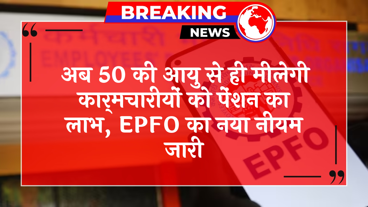 EPFO Early Retirement: अब 50 की उम्र से ही मिलेगी कार्मचारियों को पेंशन का लाभ, EPFO का नया नियम जारी