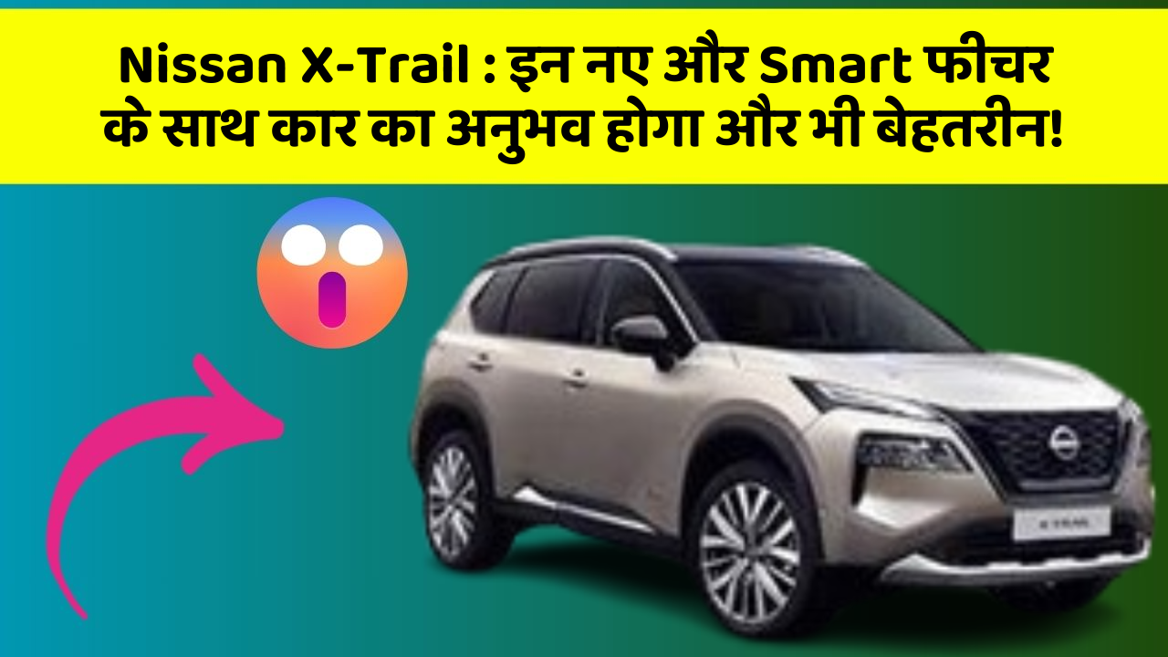 Nissan X-Trail : इन नए और Smart फीचर के साथ कार का अनुभव होगा और भी बेहतरीन!