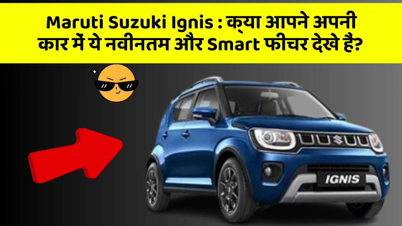 Maruti Suzuki Ignis : क्या आपने अपनी कार में ये नवीनतम और Smart फीचर देखे हैं?