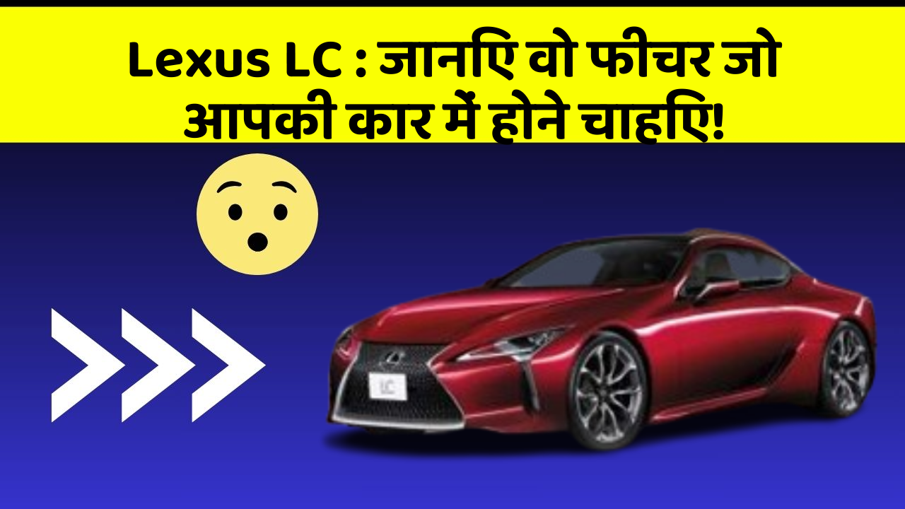 Lexus LC: जानिए वो फीचर जो आपकी कार में होने चाहिए!