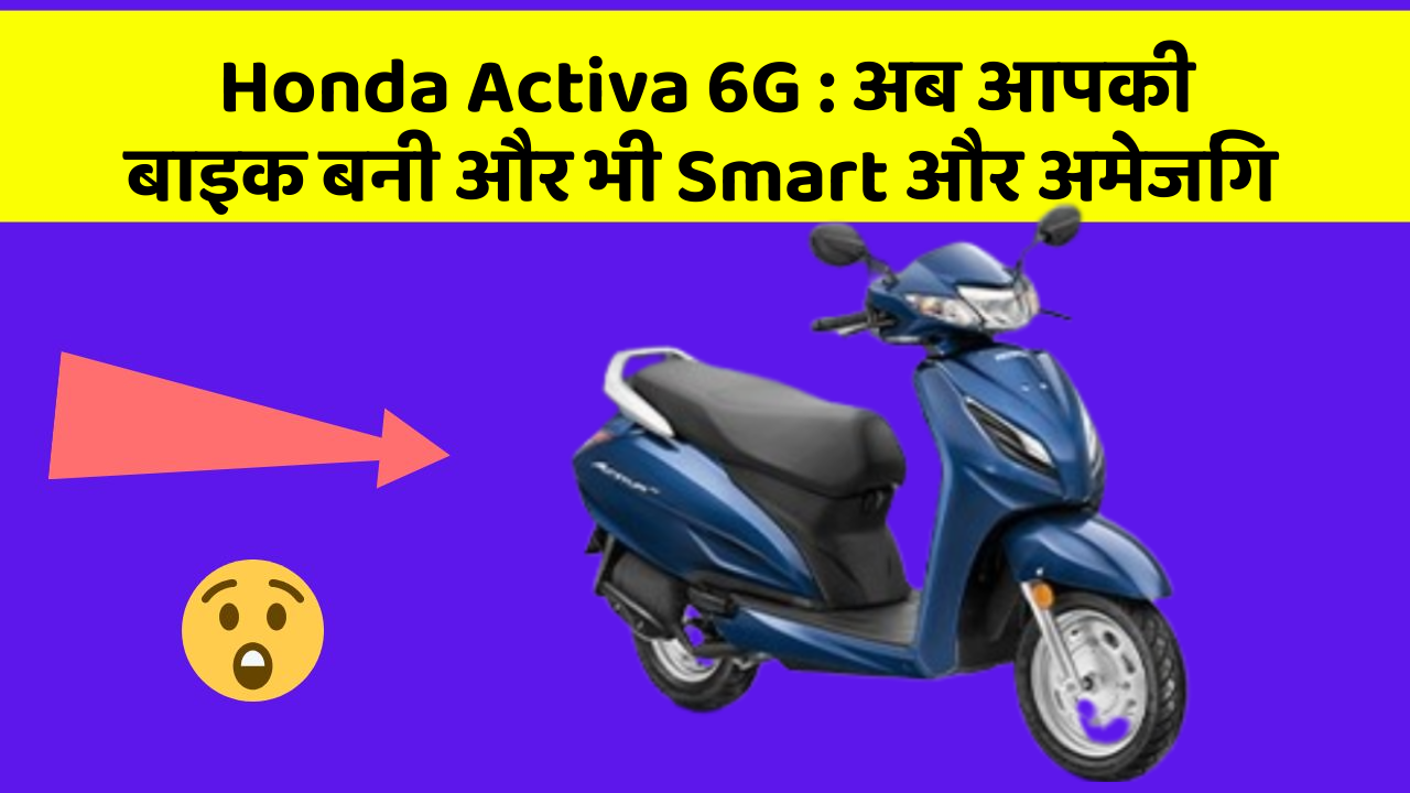 Honda Activa 6G : अब आपकी बाइक बनी और भी Smart और अमेजिंग