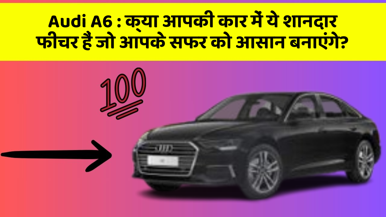 Audi A6 : क्या आपकी कार में ये शानदार फीचर हैं जो आपके सफर को आसान बनाएंगे?