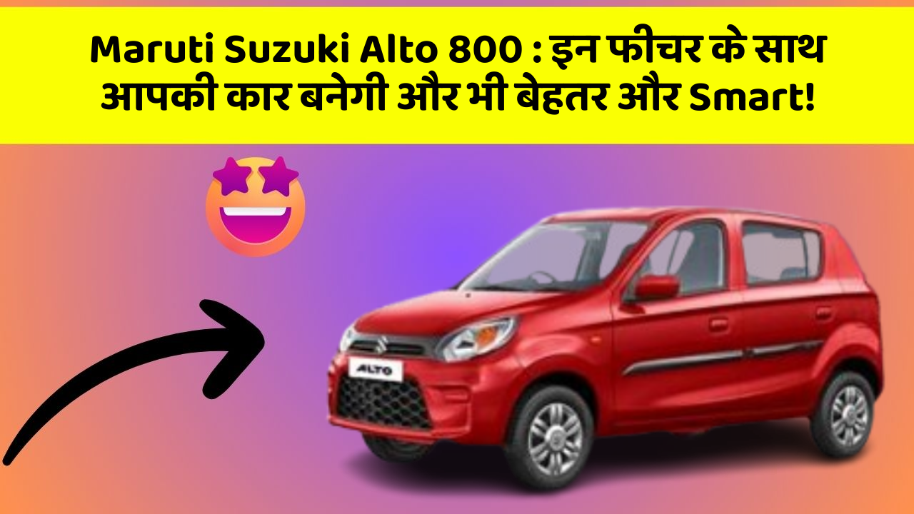Maruti Suzuki Alto 800:इन फीचर के साथ आपकी कार बनेगी और भी बेहतर और Smart!