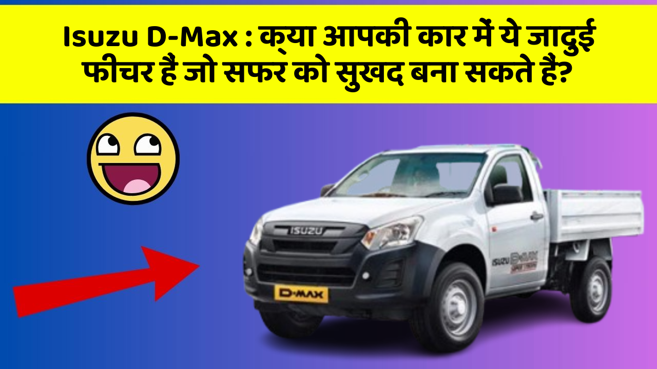 Isuzu D-Max: क्या आपकी कार में ये जादुई फीचर हैं जो सफर को सुखद बना सकते हैं?