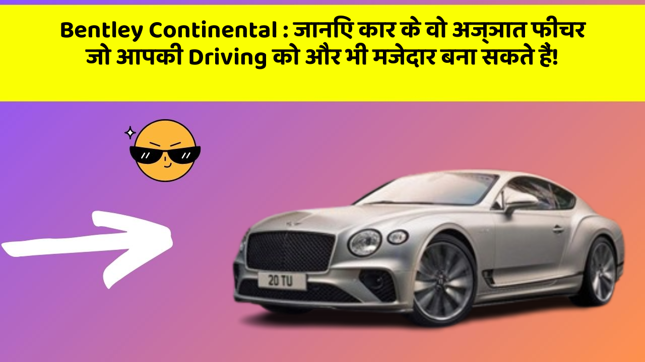 Bentley Continental:जानिए कार के वो अज्ञात फीचर जो आपकी Driving को और भी मजेदार बना सकते हैं!