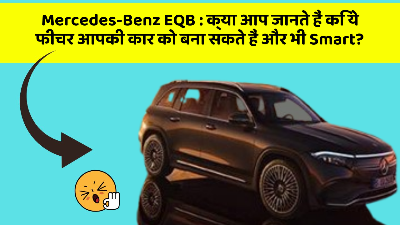 Mercedes-Benz EQB:क्या आप जानते हैं कि ये फीचर आपकी कार को बना सकते हैं और भी Smart?