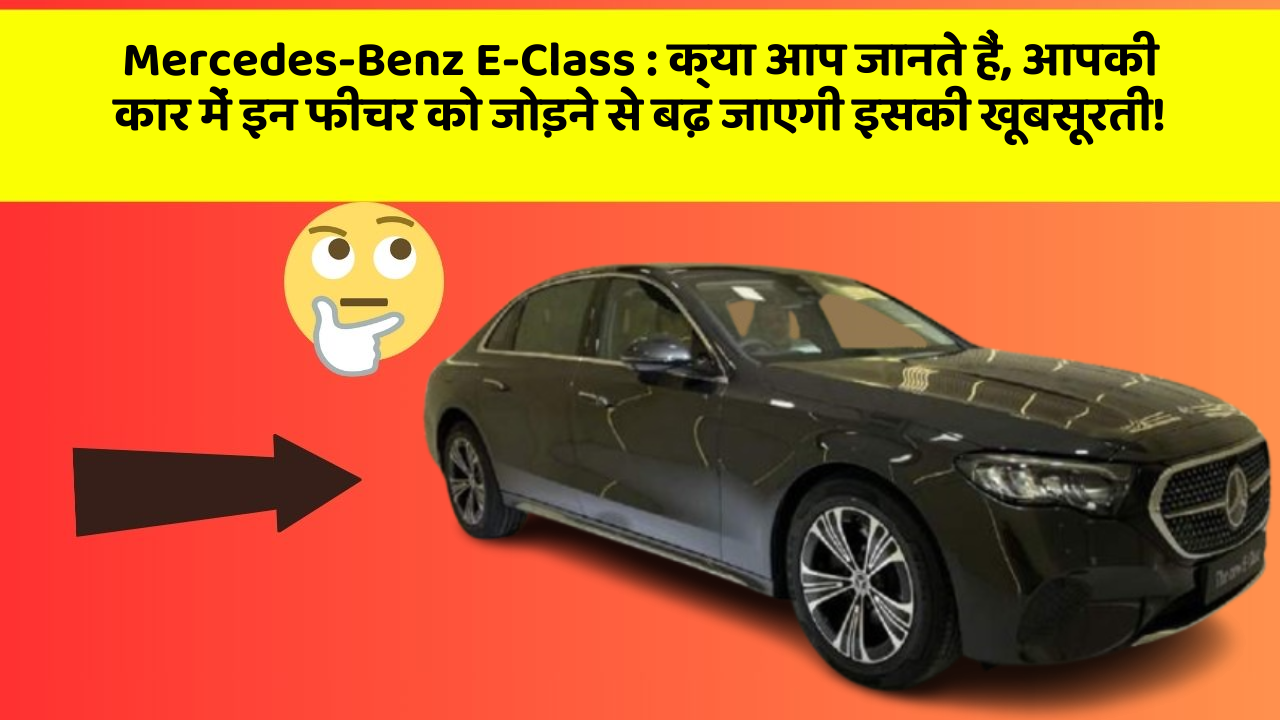 Mercedes-Benz E-Class:क्या आप जानते हैं, आपकी कार में इन फीचर को जोड़ने से बढ़ जाएगी इसकी खूबसूरती!