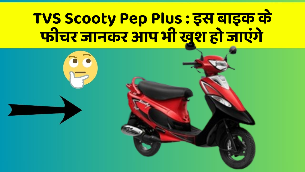 TVS Scooty Pep Plus: कार के ये फीचर आपको दे सकते हैं एक नया अनुभव!