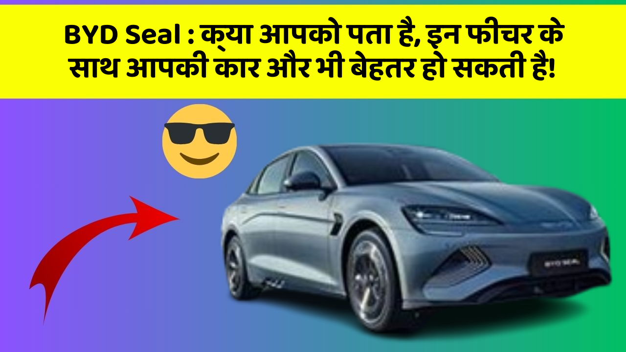 BYD Seal : क्या आपको पता है, इन फीचर के साथ आपकी कार और भी बेहतर हो सकती है!
