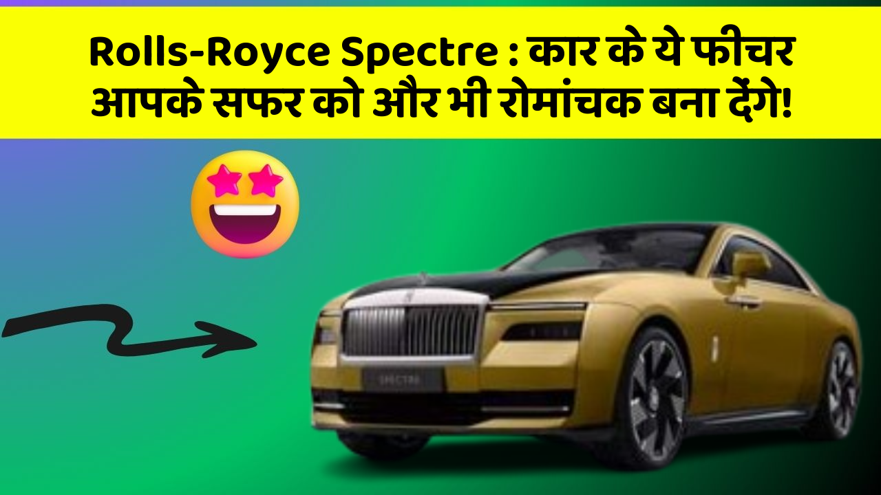 Rolls-Royce Spectre:कार के ये फीचर आपके सफर को और भी रोमांचक बना देंगे!