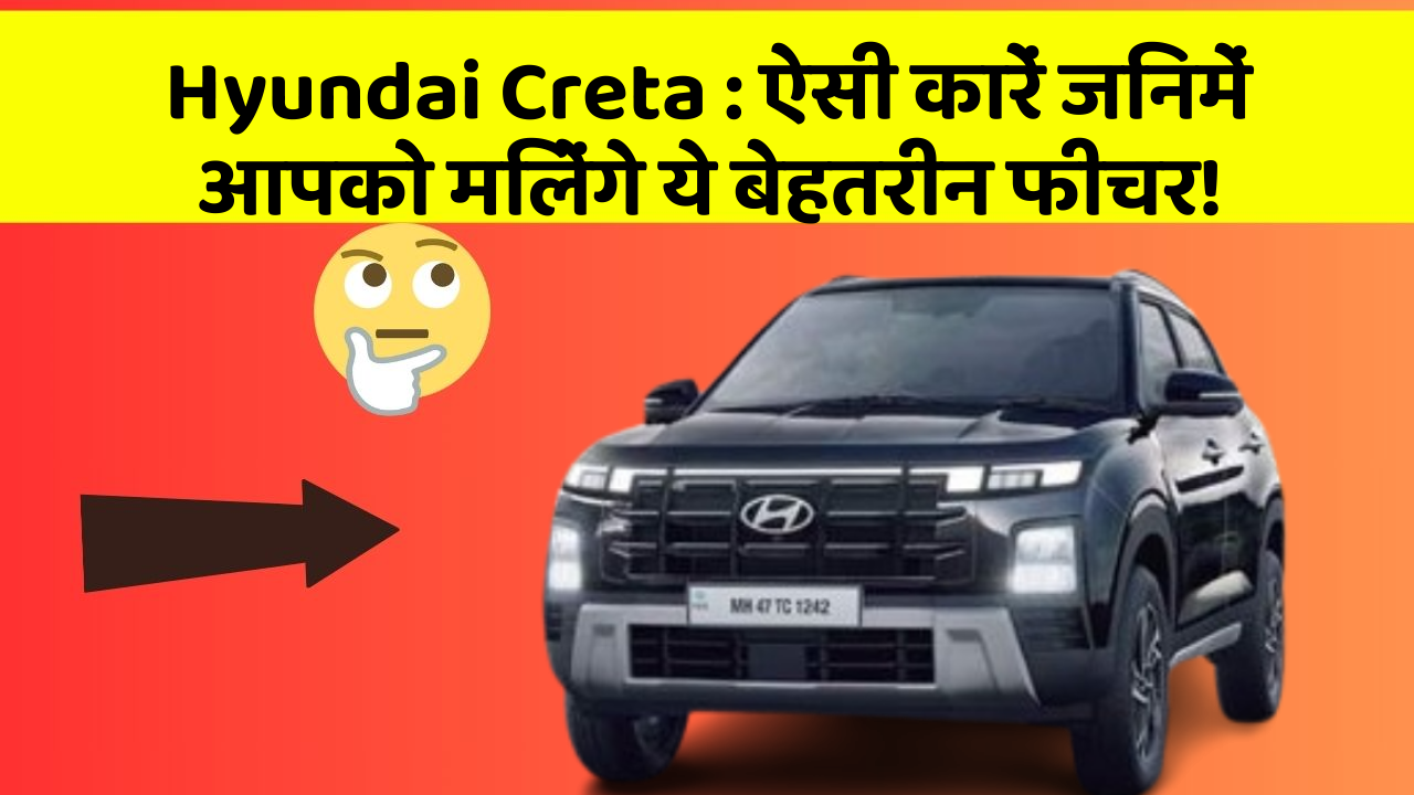 Hyundai Creta : ऐसी कारें जिनमें आपको मिलेंगे ये बेहतरीन फीचर!
