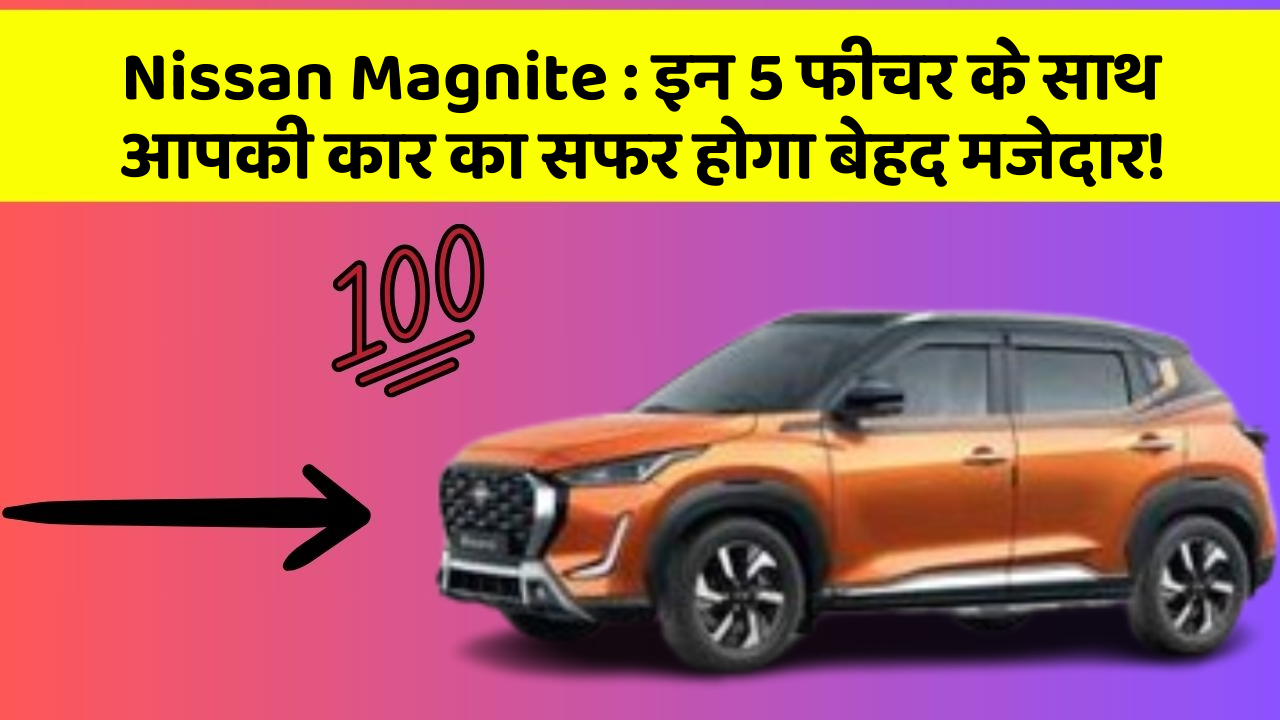 Nissan Magnite : इन 5 फीचर के साथ आपकी कार का सफर होगा बेहद मजेदार!