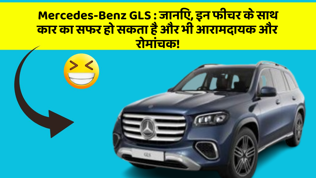 Mercedes-Benz GLS : जानिए, इन फीचर के साथ कार का सफर हो सकता है और भी आरामदायक और रोमांचक!