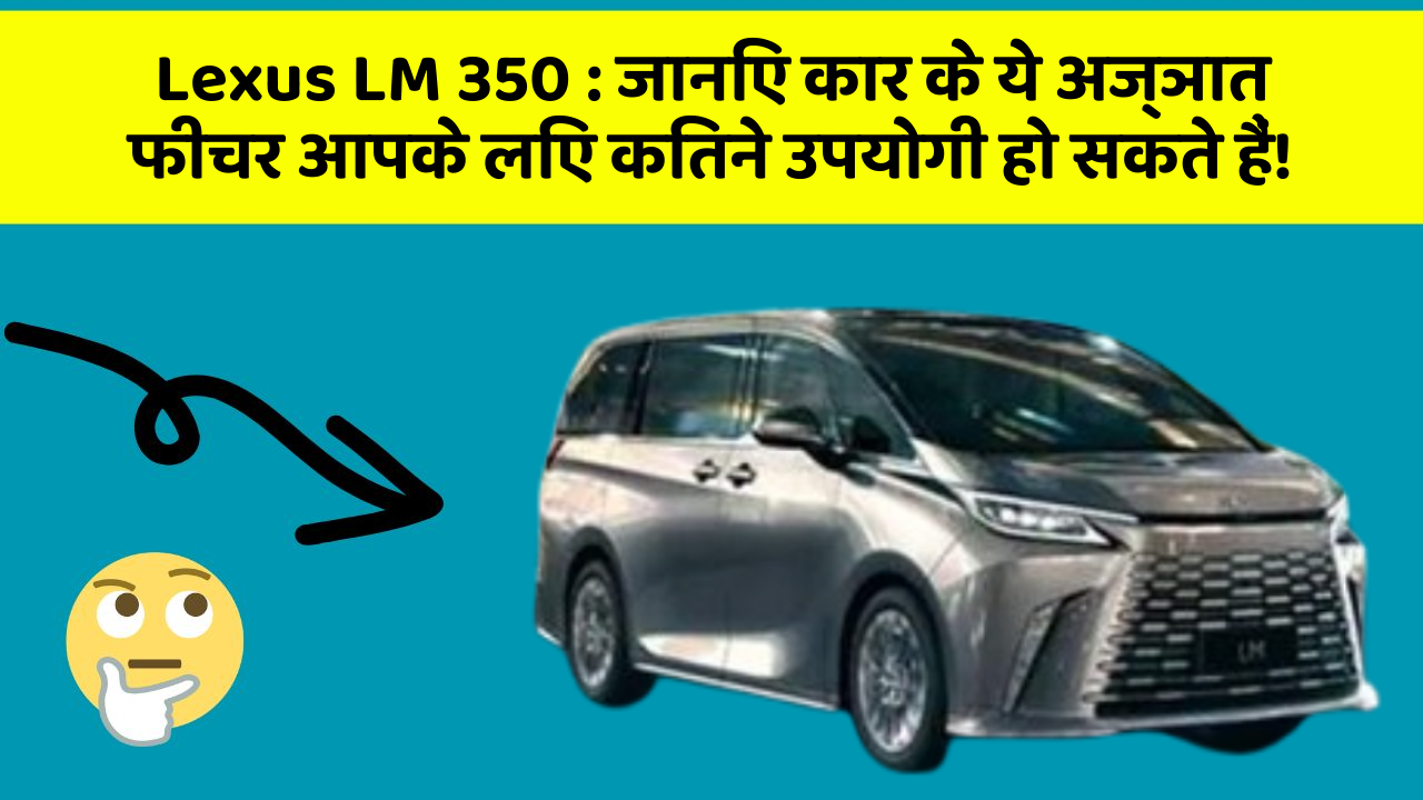 Lexus LM 350: जानिए कार के ये अज्ञात फीचर आपके लिए कितने उपयोगी हो सकते हैं!