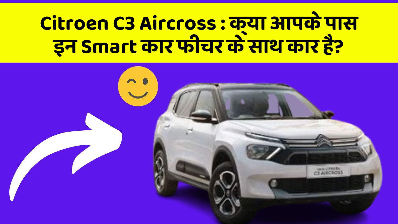 Citroen C3 Aircross : क्या आपके पास इन Smart कार फीचर के साथ कार है?