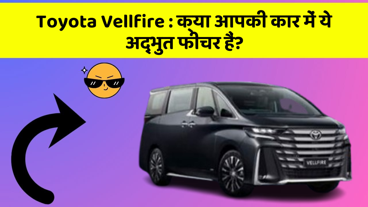 Toyota Vellfire : क्या आपकी कार में ये अद्भुत फीचर हैं?