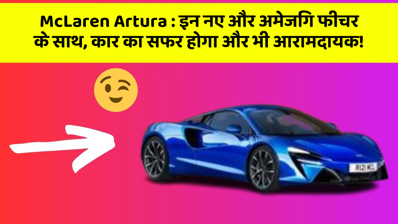 McLaren Artura:इन नए और अमेजिंग फीचर के साथ, कार का सफर होगा और भी आरामदायक!