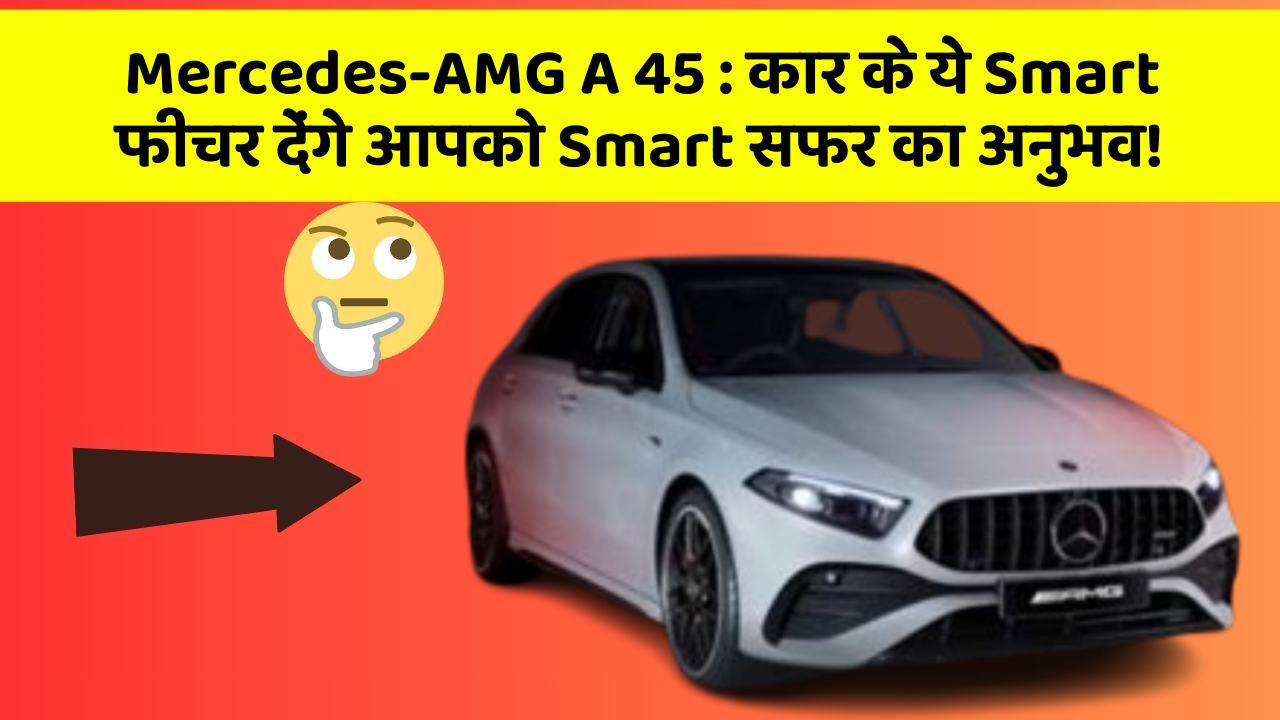Mercedes-AMG A 45: कार के ये Smart फीचर देंगे आपको Smart सफर का अनुभव!