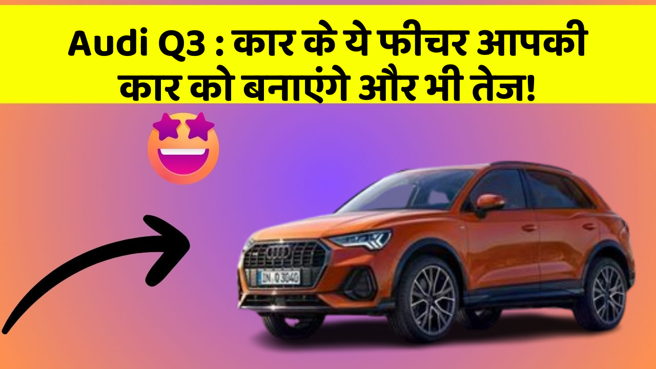 Audi Q3 : कार के ये फीचर आपकी कार को बनाएंगे और भी तेज!