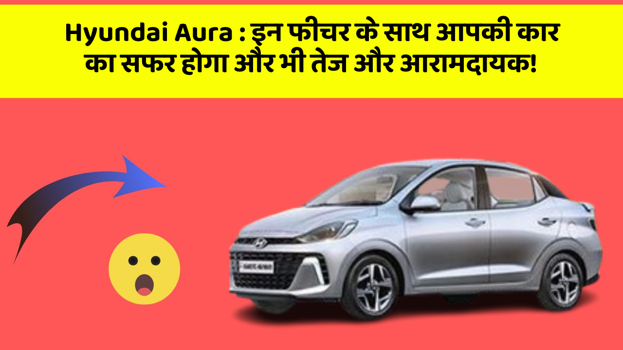 Hyundai Aura: इन फीचर के साथ आपकी कार का सफर होगा और भी तेज और आरामदायक!